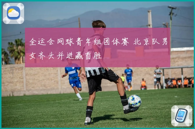 全运会网球青年组团体赛 北京队男女齐头并进赢首胜