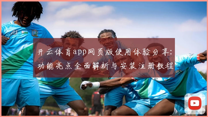 开云体育app网页版使用体验分享：功能亮点全面解析与安装注册教程