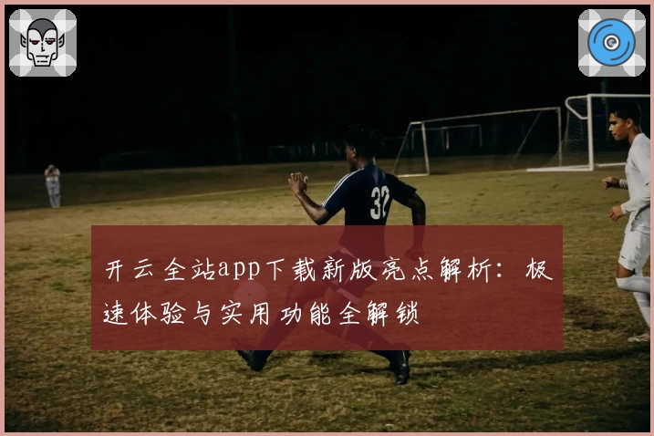 开云全站app下载新版亮点解析：极速体验与实用功能全解锁