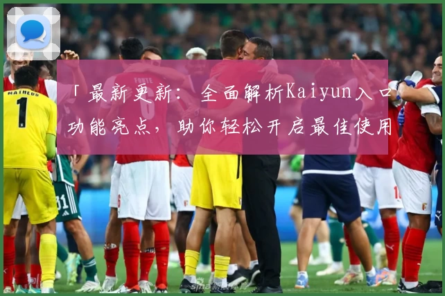 「最新更新：全面解析Kaiyun入口功能亮点，助你轻松开启最佳使用体验」