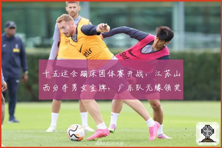 十五运会蹦床团体赛开战，江苏山西分夺男女金牌，广东队无缘领奖台