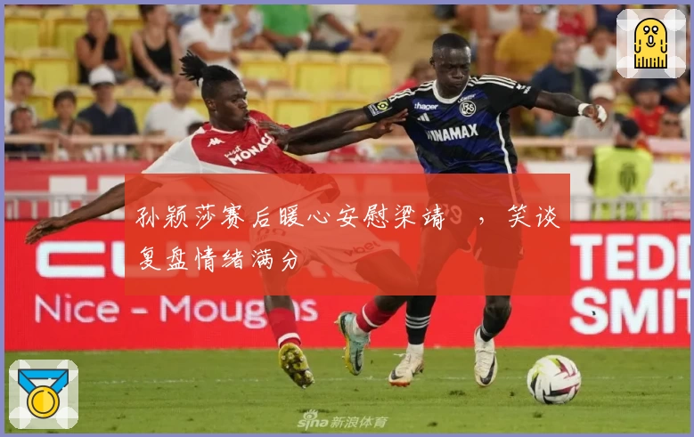 孙颖莎赛后暖心安慰梁靖崑，笑谈复盘情绪满分