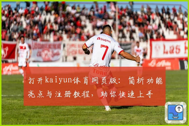 打开kaiyun体育网页版：简析功能亮点与注册教程，助你快速上手