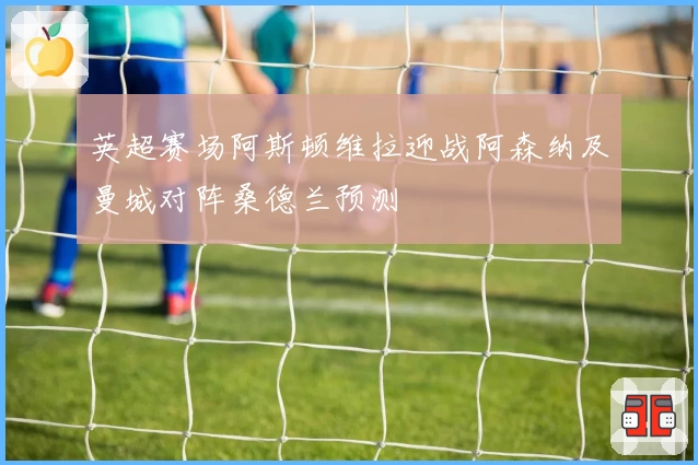 英超赛场阿斯顿维拉迎战阿森纳及曼城对阵桑德兰预测