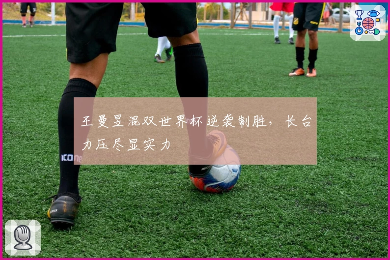 王曼昱混双世界杯逆袭制胜，长台力压尽显实力