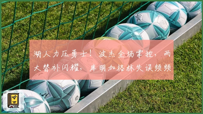 湖人力压勇士！波杰全场掌控，两大替补闪耀，库明加格林失误频频！