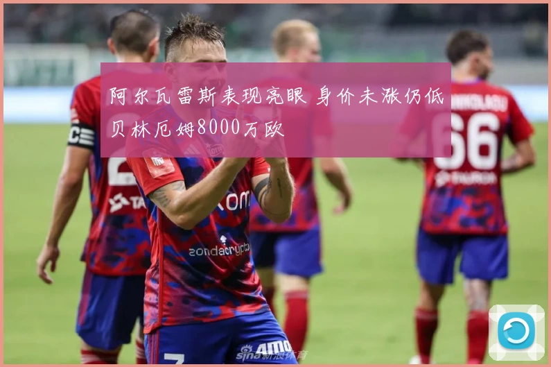 阿尔瓦雷斯表现亮眼 身价未涨仍低贝林厄姆8000万欧