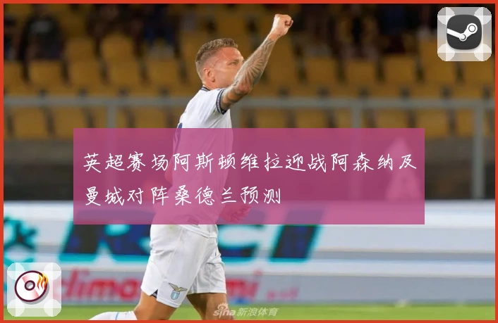 英超赛场阿斯顿维拉迎战阿森纳及曼城对阵桑德兰预测