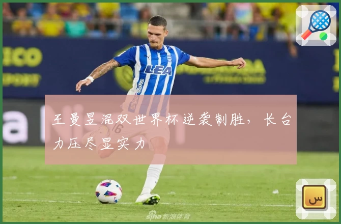 王曼昱混双世界杯逆袭制胜，长台力压尽显实力