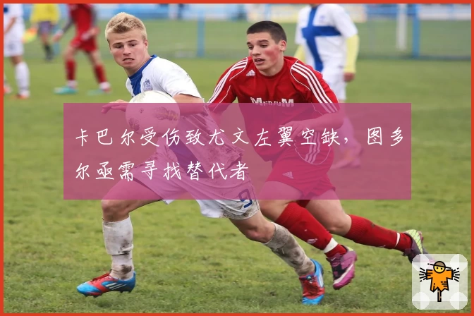 卡巴尔受伤致尤文左翼空缺，图多尔亟需寻找替代者