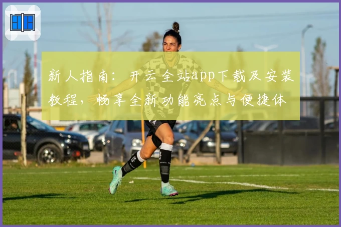 新人指南：开云全站app下载及安装教程，畅享全新功能亮点与便捷体验