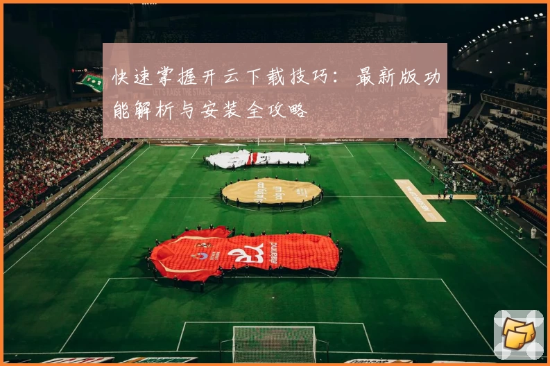 快速掌握开云下载技巧：最新版功能解析与安装全攻略