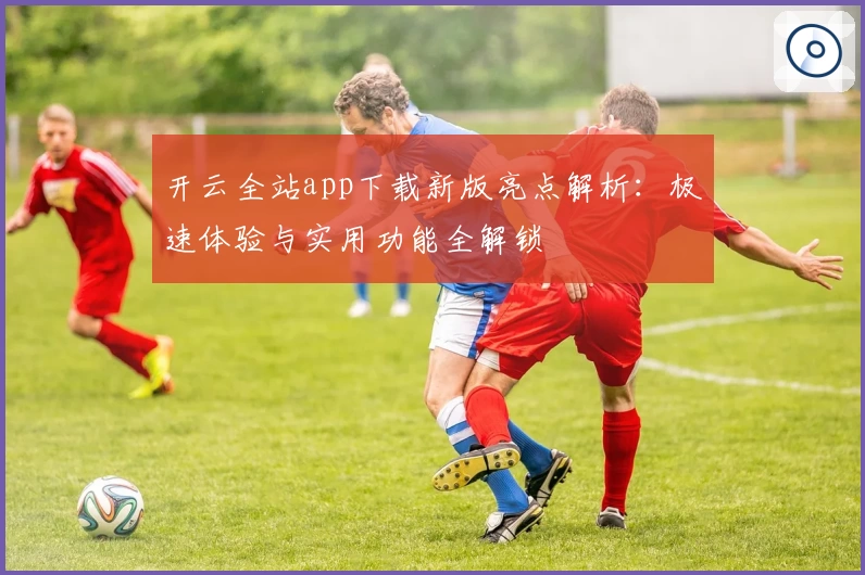 开云全站app下载新版亮点解析：极速体验与实用功能全解锁