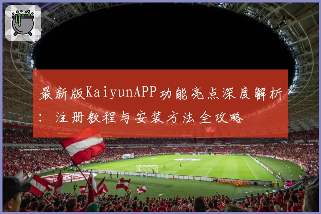 最新版KaiyunAPP功能亮点深度解析：注册教程与安装方法全攻略