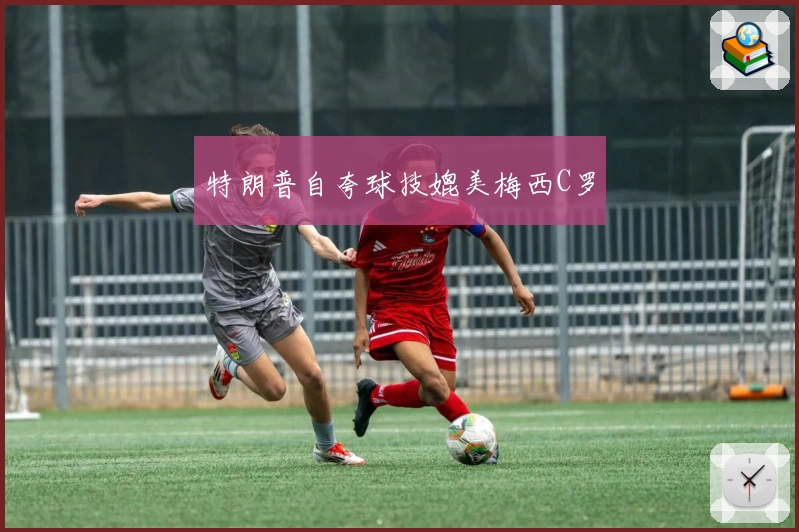 特朗普自夸球技媲美梅西C罗