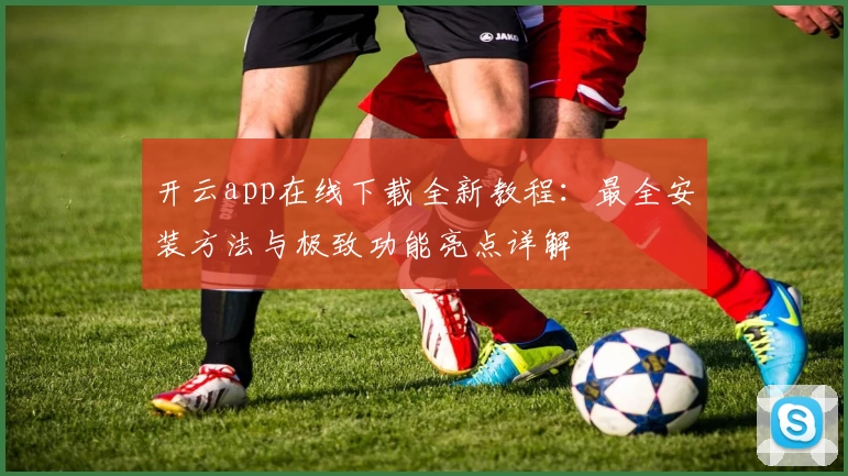 开云app在线下载全新教程：最全安装方法与极致功能亮点详解