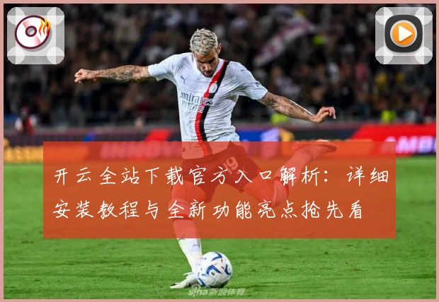 开云全站下载官方入口解析：详细安装教程与全新功能亮点抢先看