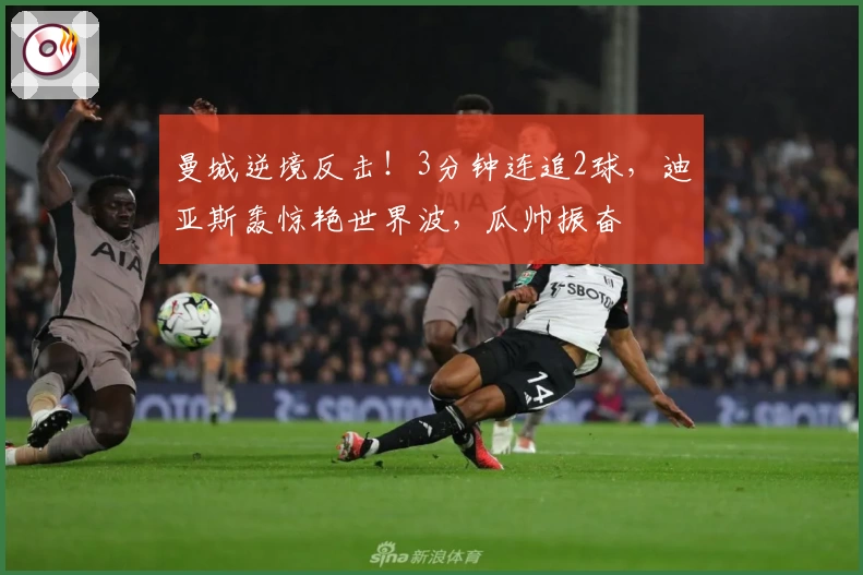 曼城逆境反击！3分钟连追2球，迪亚斯轰惊艳世界波，瓜帅振奋