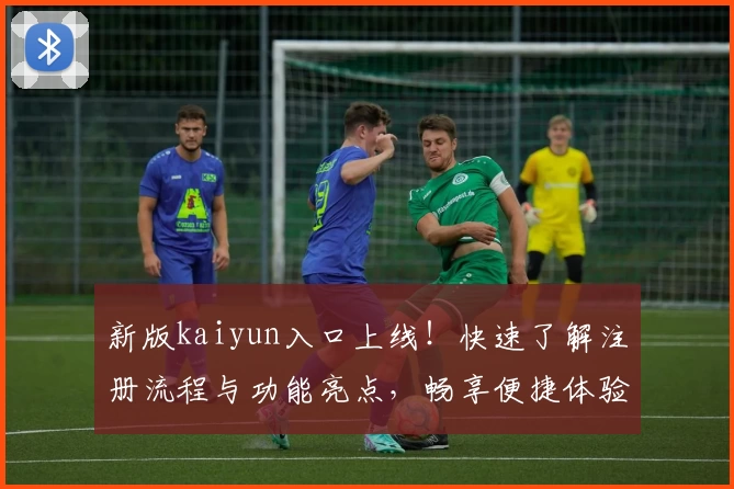 新版kaiyun入口上线！快速了解注册流程与功能亮点，畅享便捷体验