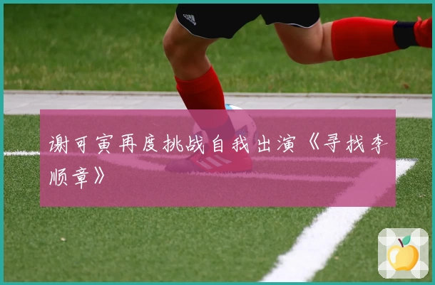 谢可寅再度挑战自我出演《寻找李顺章》