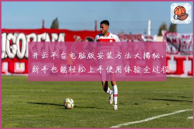 开云平台电脑版安装方法大揭秘，新手也能轻松上手使用体验全过程解读
