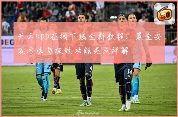 开云app在线下载全新教程：最全安装方法与极致功能亮点详解