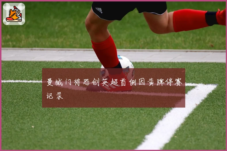 曼城门将恐创英超首例因黄牌停赛记录