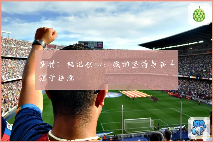多特：铭记初心，我的坚持与奋斗源于逆境