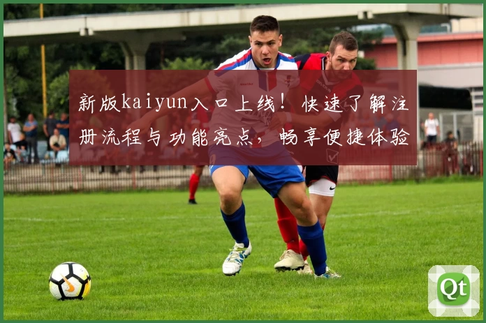 新版kaiyun入口上线！快速了解注册流程与功能亮点，畅享便捷体验