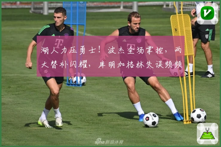 湖人力压勇士！波杰全场掌控，两大替补闪耀，库明加格林失误频频！