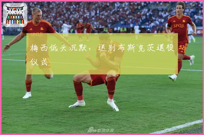 梅西低头沉默，送别布斯克茨退役仪式