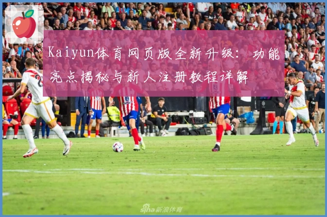 Kaiyun体育网页版全新升级：功能亮点揭秘与新人注册教程详解