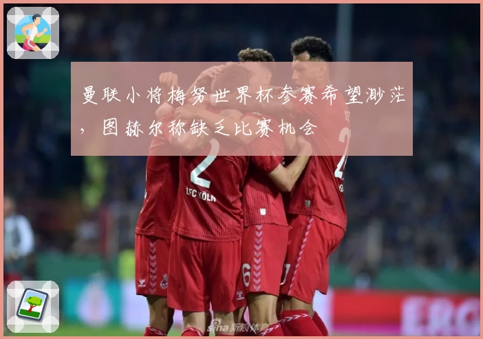 曼联小将梅努世界杯参赛希望渺茫，图赫尔称缺乏比赛机会