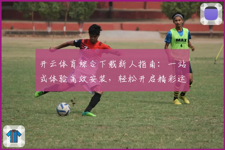 开云体育综合下载新人指南：一站式体验高效安装，轻松开启精彩运动生活
