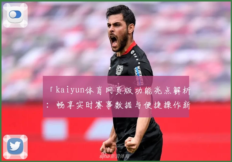 「kaiyun体育网页版功能亮点解析：畅享实时赛事数据与便捷操作新体验」