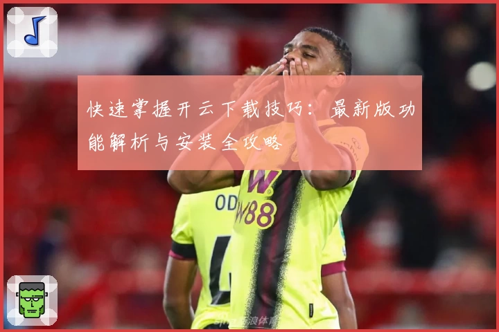 快速掌握开云下载技巧：最新版功能解析与安装全攻略